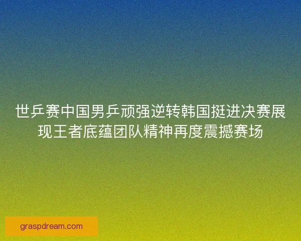 世乒赛中国男乒顽强逆转韩国挺进决赛展现王者底蕴团队精神再度震撼赛场