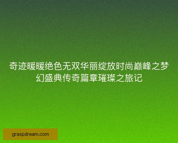 奇迹暖暖绝色无双华丽绽放时尚巅峰之梦幻盛典传奇篇章璀璨之旅记
