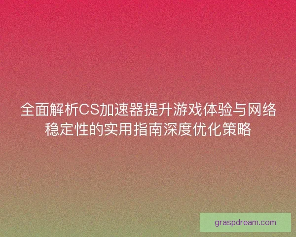 全面解析CS加速器提升游戏体验与网络稳定性的实用指南深度优化策略