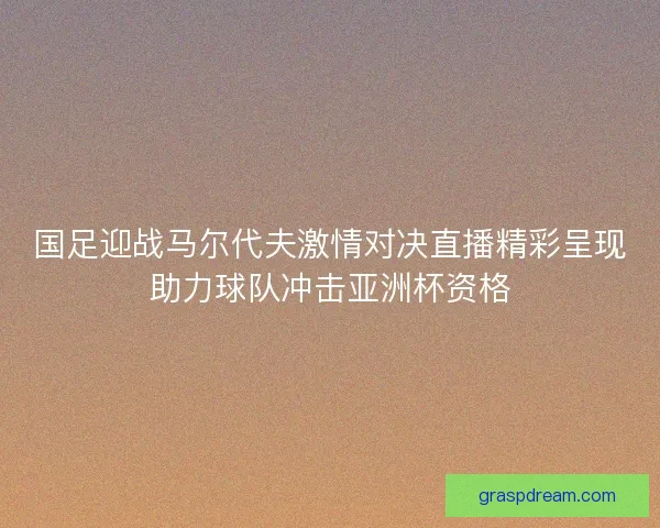 国足迎战马尔代夫激情对决直播精彩呈现助力球队冲击亚洲杯资格